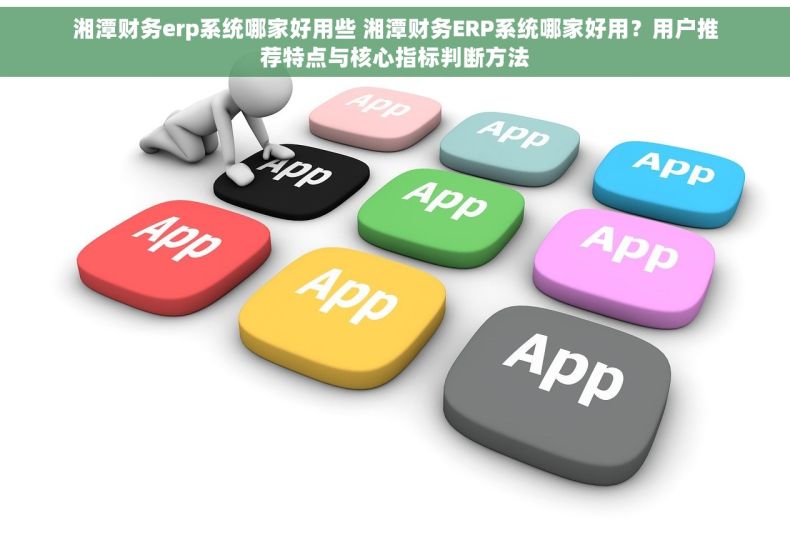 湘潭财务erp系统哪家好用些 湘潭财务ERP系统哪家好用？用户推荐特点与核心指标判断方法