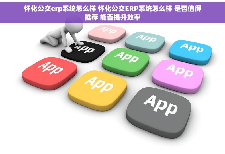 怀化公交erp系统怎么样 怀化公交ERP系统怎么样 是否值得推荐 能否提升效率