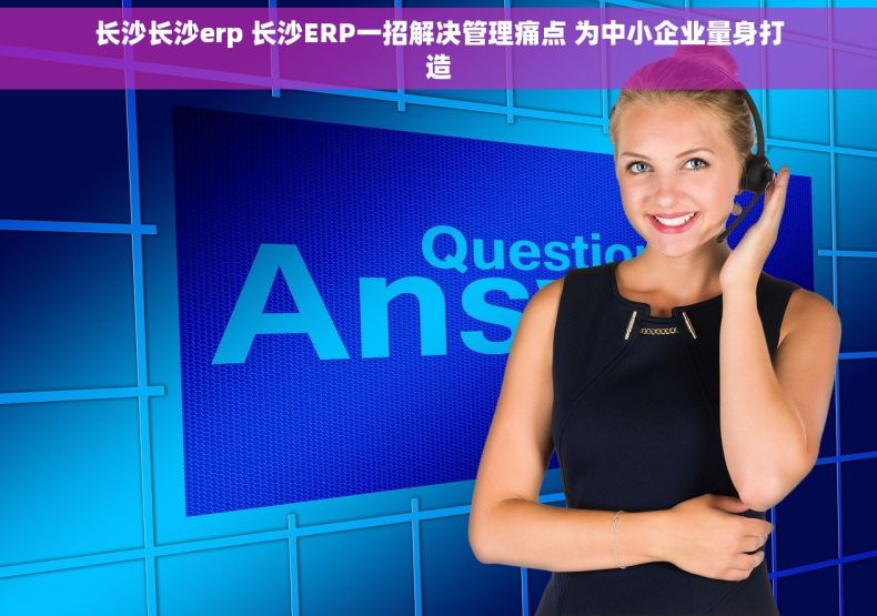 长沙长沙erp 长沙ERP一招解决管理痛点 为中小企业量身打造