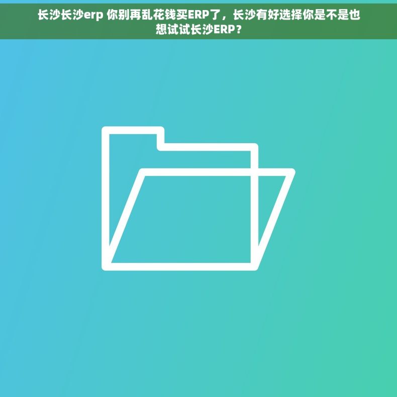 长沙长沙erp 你别再乱花钱买ERP了，长沙有好选择你是不是也想试试长沙ERP？