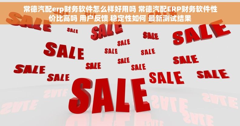 常德汽配erp财务软件怎么样好用吗 常德汽配ERP财务软件性价比高吗 用户反馈 稳定性如何 最新测试结果