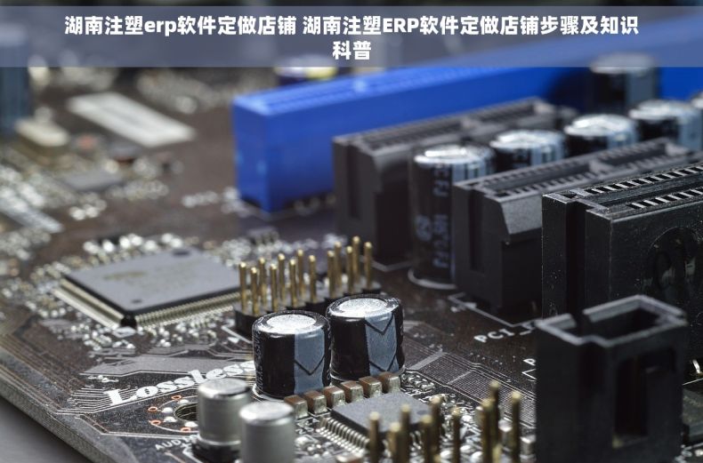 湖南注塑erp软件定做店铺 湖南注塑ERP软件定做店铺步骤及知识科普