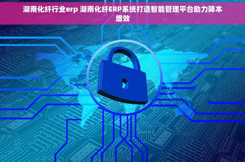 湖南化纤行业erp 湖南化纤ERP系统打造智能管理平台助力降本增效