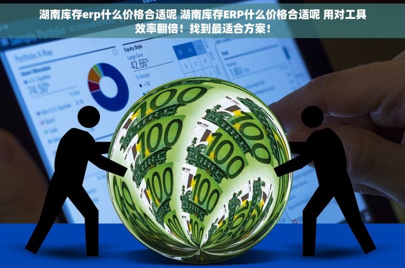 湖南库存erp什么价格合适呢 湖南库存ERP什么价格合适呢 用对工具效率翻倍！找到最适合方案！