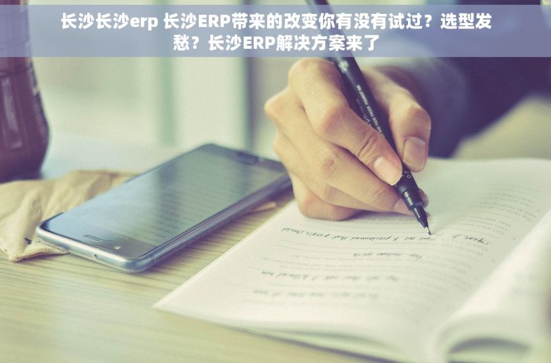 长沙长沙erp 长沙ERP带来的改变你有没有试过？选型发愁？长沙ERP解决方案来了