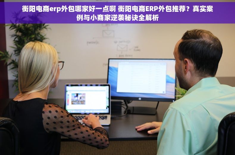衡阳电商erp外包哪家好一点啊 衡阳电商ERP外包推荐？真实案例与小商家逆袭秘诀全解析
