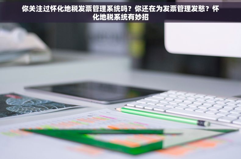 你关注过怀化地税发票管理系统吗？你还在为发票管理发愁？怀化地税系统有妙招