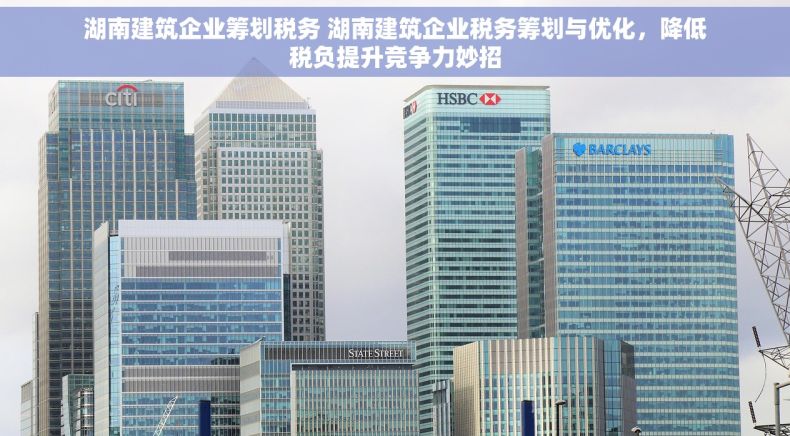湖南建筑企业筹划税务 湖南建筑企业税务筹划与优化，降低税负提升竞争力妙招