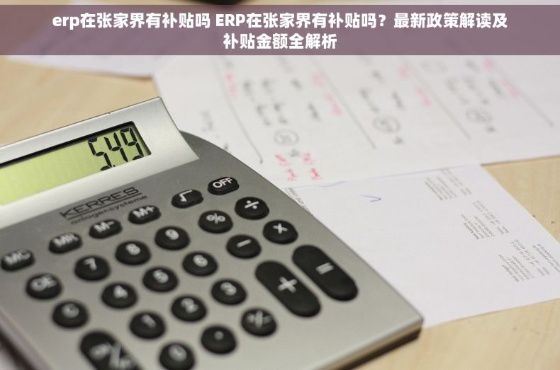 erp在张家界有补贴吗 ERP在张家界有补贴吗？最新政策解读及补贴金额全解析