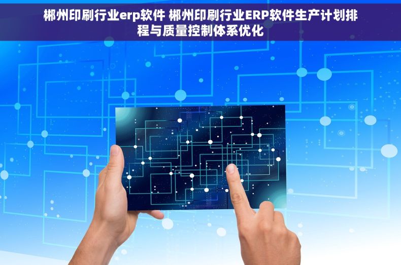 郴州印刷行业erp软件 郴州印刷行业ERP软件生产计划排程与质量控制体系优化