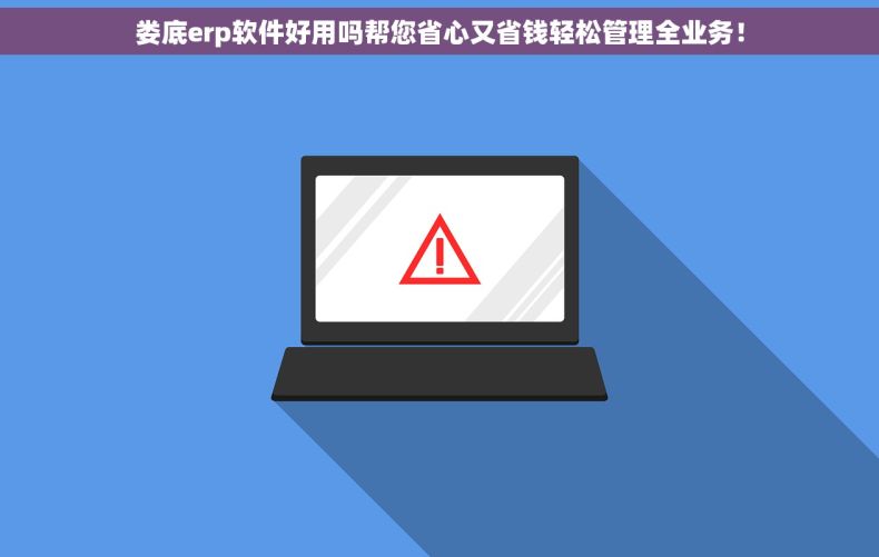 娄底erp软件好用吗帮您省心又省钱轻松管理全业务！