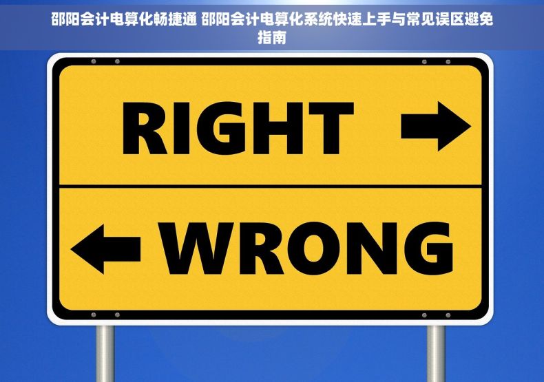 邵阳会计电算化畅捷通 邵阳会计电算化系统快速上手与常见误区避免指南