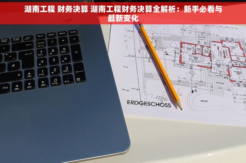 湖南工程 财务决算 湖南工程财务决算全解析：新手必看与最新变化