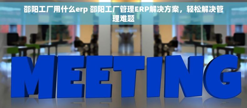 邵阳工厂用什么erp 邵阳工厂管理ERP解决方案，轻松解决管理难题