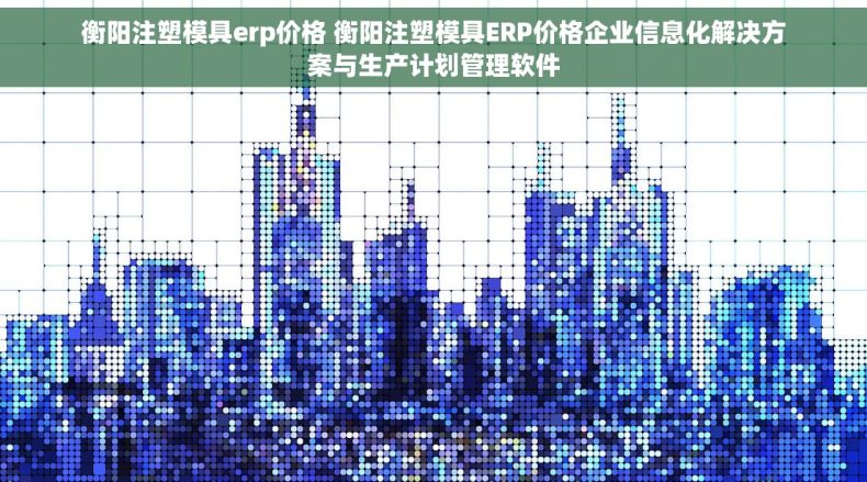 衡阳注塑模具erp价格 衡阳注塑模具ERP价格企业信息化解决方案与生产计划管理软件
