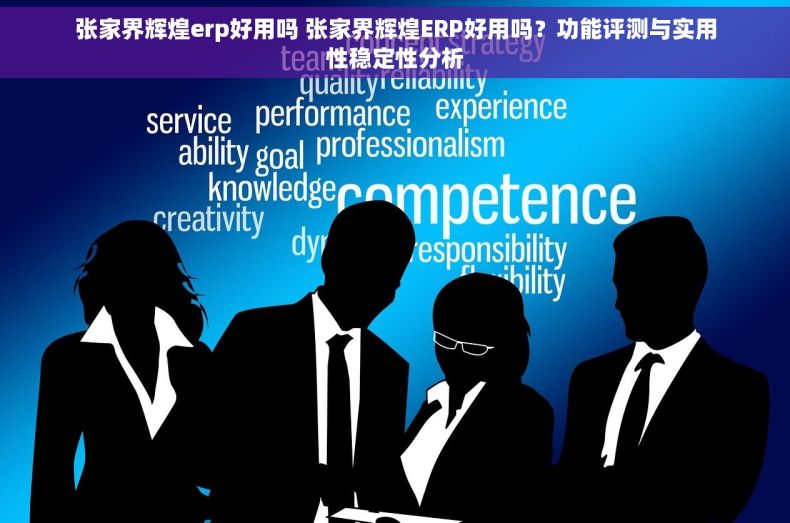张家界辉煌erp好用吗 张家界辉煌ERP好用吗？功能评测与实用性稳定性分析