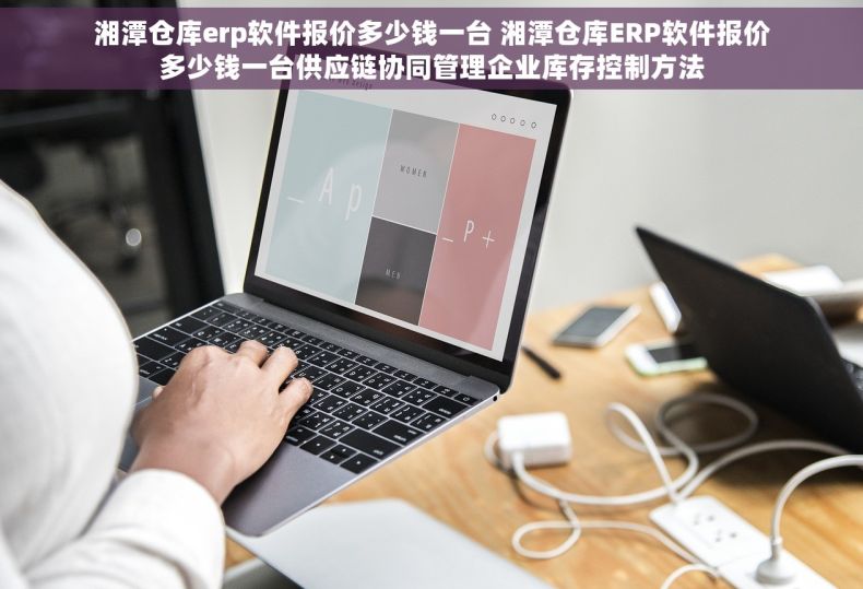 湘潭仓库erp软件报价多少钱一台 湘潭仓库ERP软件报价多少钱一台供应链协同管理企业库存控制方法