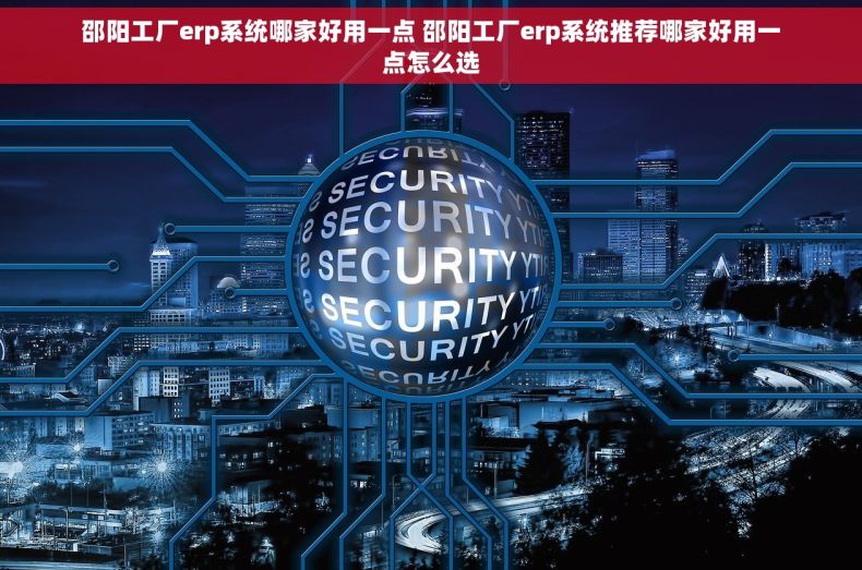 邵阳工厂erp系统哪家好用一点 邵阳工厂erp系统推荐哪家好用一点怎么选