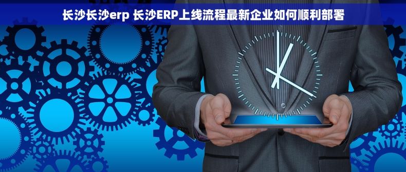 长沙长沙erp 长沙ERP上线流程最新企业如何顺利部署