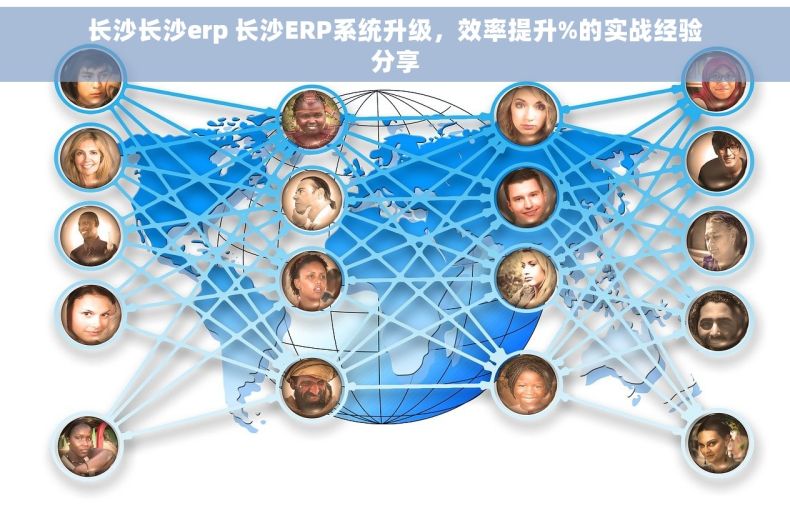 长沙长沙erp 长沙ERP系统升级，效率提升%的实战经验分享