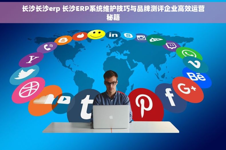 长沙长沙erp 长沙ERP系统维护技巧与品牌测评企业高效运营秘籍