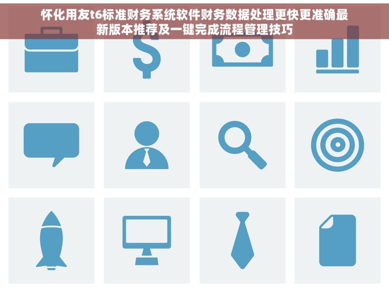 怀化用友t6标准财务系统软件财务数据处理更快更准确最新版本推荐及一键完成流程管理技巧