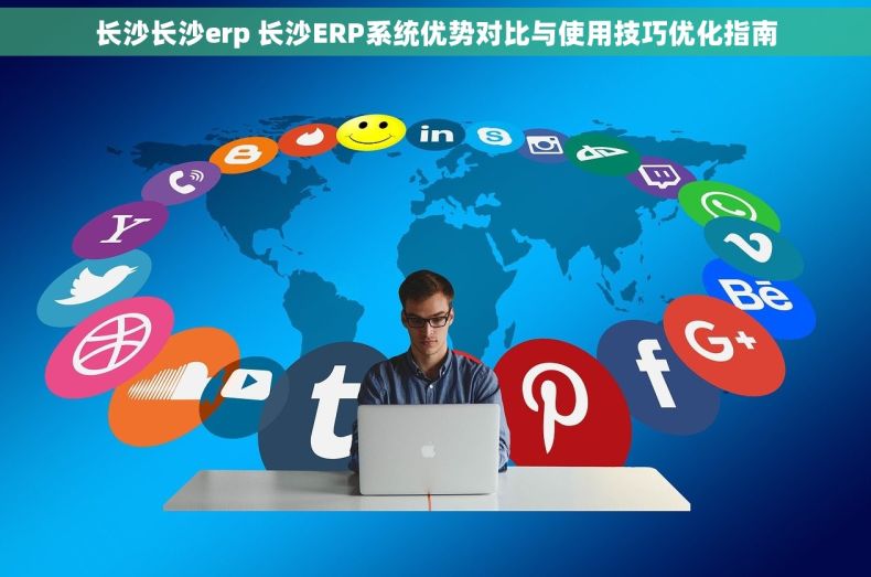 长沙长沙erp 长沙ERP系统优势对比与使用技巧优化指南