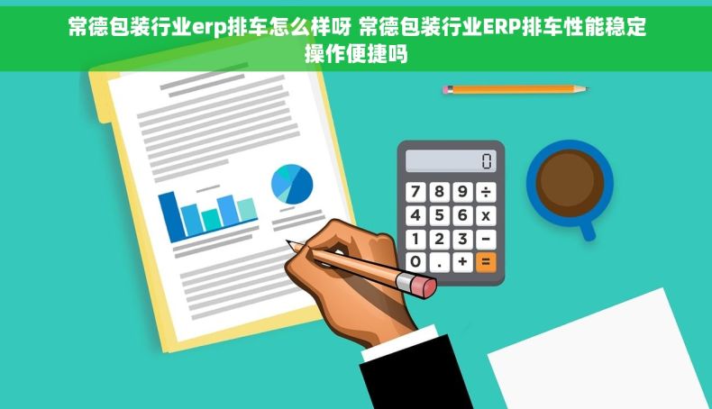 常德包装行业erp排车怎么样呀 常德包装行业ERP排车性能稳定操作便捷吗