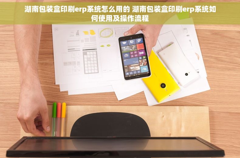 湖南包装盒印刷erp系统怎么用的 湖南包装盒印刷erp系统如何使用及操作流程