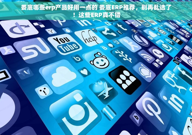 娄底哪些erp产品好用一点的 娄底ERP推荐，别再乱选了！这些ERP真不错