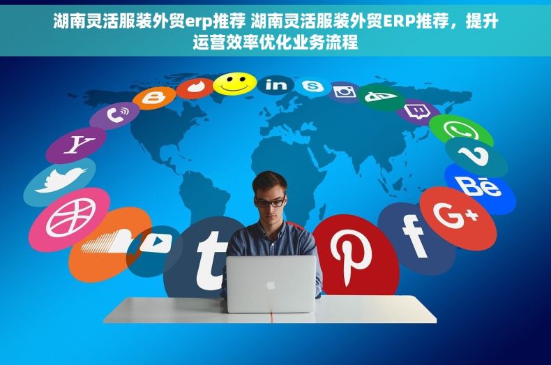 湖南灵活服装外贸erp推荐 湖南灵活服装外贸ERP推荐，提升运营效率优化业务流程