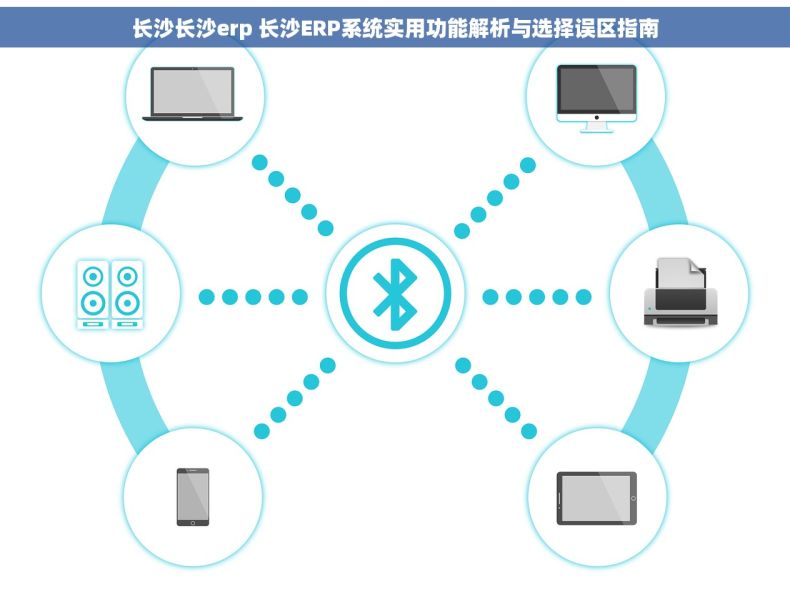 长沙长沙erp 长沙ERP系统实用功能解析与选择误区指南