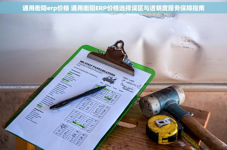 通用衡阳erp价格 通用衡阳ERP价格选择误区与透明度服务保障指南