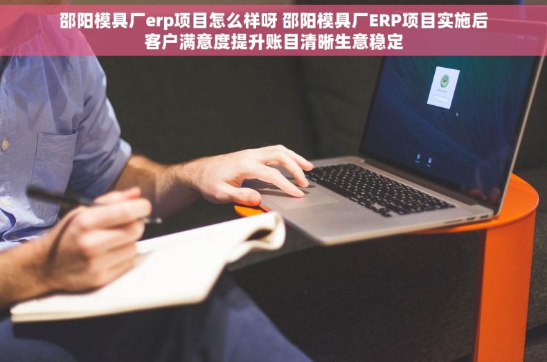 邵阳模具厂erp项目怎么样呀 邵阳模具厂ERP项目实施后客户满意度提升账目清晰生意稳定