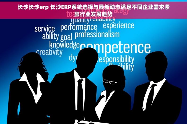 长沙长沙erp 长沙ERP系统选择与最新动态满足不同企业需求紧跟行业发展趋势