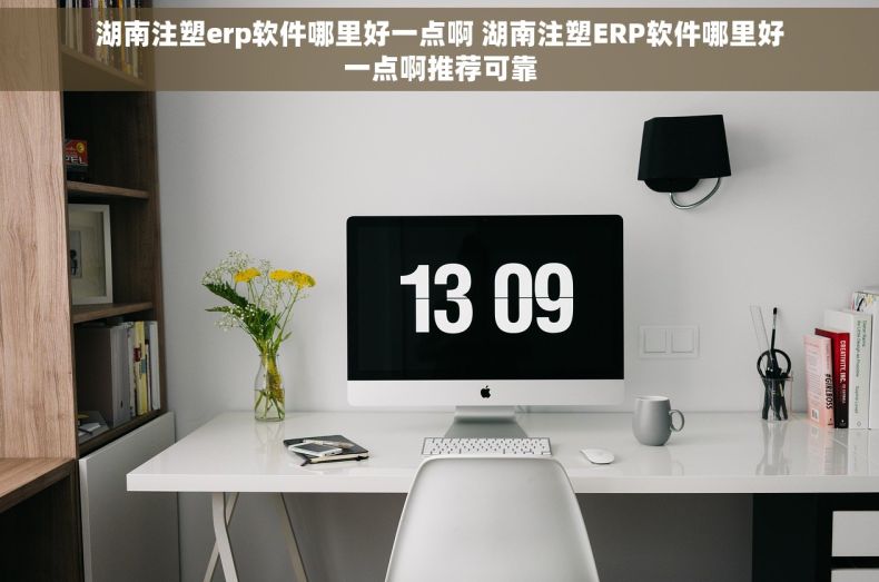 湖南注塑erp软件哪里好一点啊 湖南注塑ERP软件哪里好一点啊推荐可靠