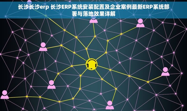 长沙长沙erp 长沙ERP系统安装配置及企业案例最新ERP系统部署与落地效果详解