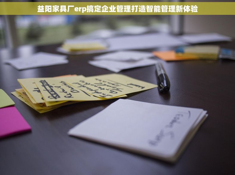 益阳家具厂erp搞定企业管理打造智能管理新体验