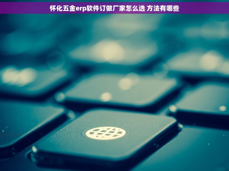 怀化五金erp软件订做厂家怎么选 方法有哪些