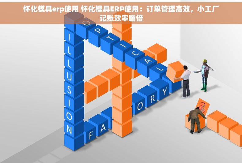 怀化模具erp使用 怀化模具ERP使用：订单管理高效，小工厂记账效率翻倍