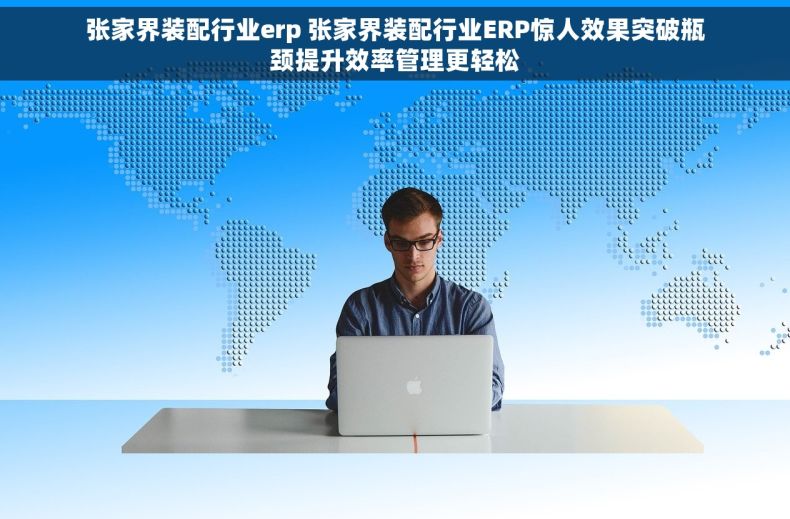 张家界装配行业erp 张家界装配行业ERP惊人效果突破瓶颈提升效率管理更轻松