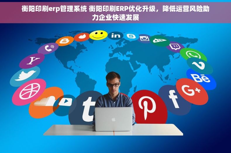 衡阳印刷erp管理系统 衡阳印刷ERP优化升级，降低运营风险助力企业快速发展