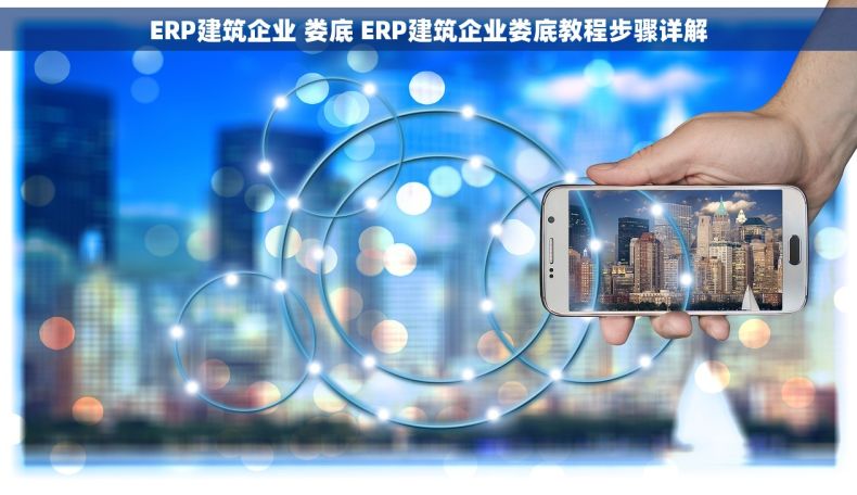 ERP建筑企业 娄底 ERP建筑企业娄底教程步骤详解