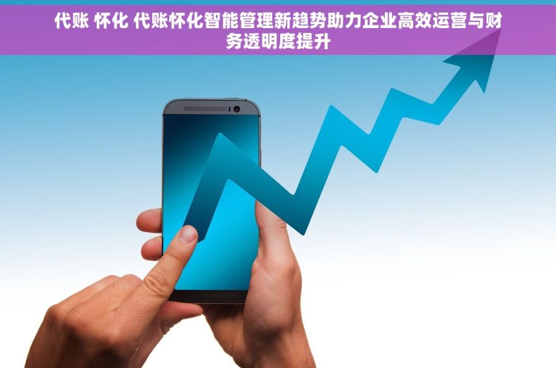 代账 怀化 代账怀化智能管理新趋势助力企业高效运营与财务透明度提升