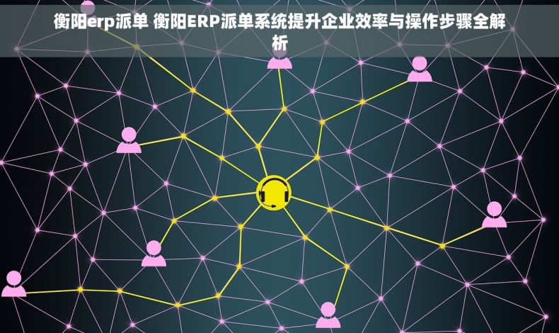 衡阳erp派单 衡阳ERP派单系统提升企业效率与操作步骤全解析