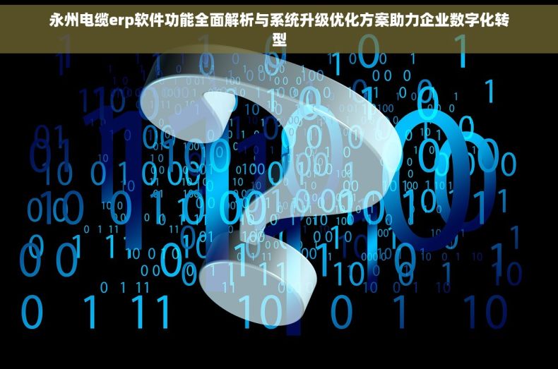 永州电缆erp软件功能全面解析与系统升级优化方案助力企业数字化转型