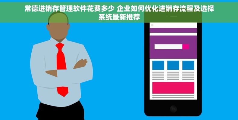 常德进销存管理软件花费多少 企业如何优化进销存流程及选择系统最新推荐