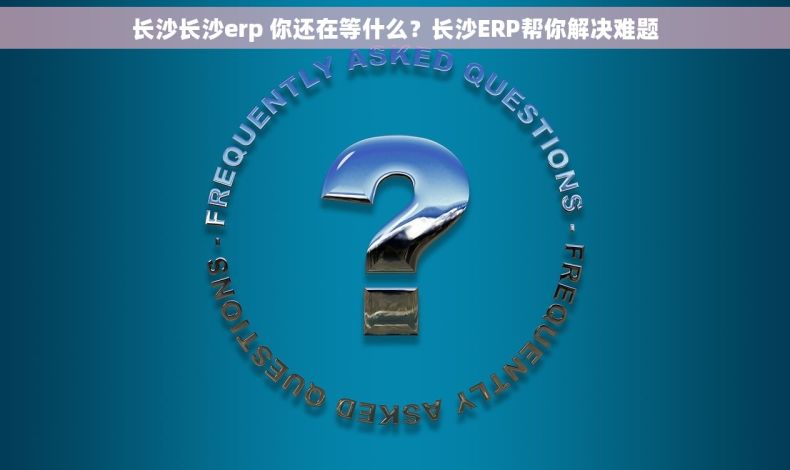 长沙长沙erp 你还在等什么？长沙ERP帮你解决难题