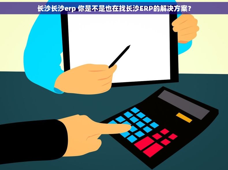 长沙长沙erp 你是不是也在找长沙ERP的解决方案？
