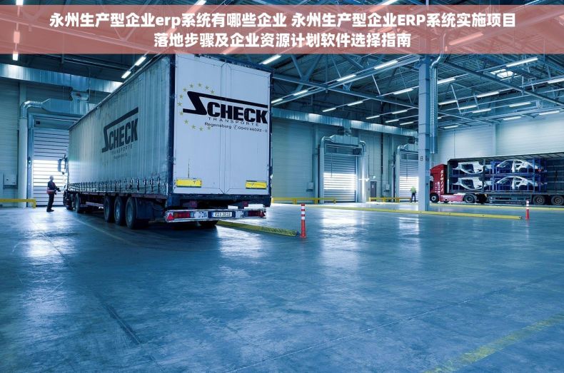 永州生产型企业erp系统有哪些企业 永州生产型企业ERP系统实施项目落地步骤及企业资源计划软件选择指南